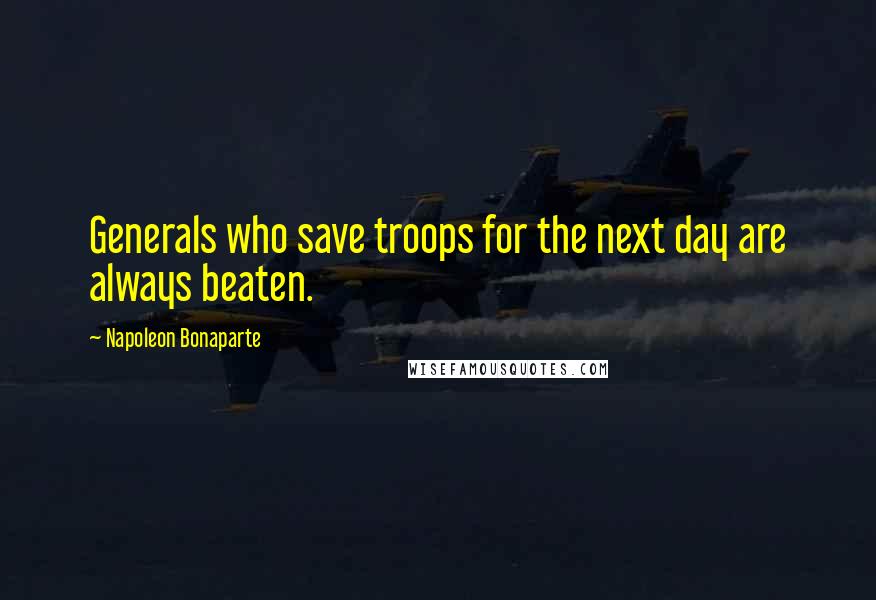 Napoleon Bonaparte Quotes: Generals who save troops for the next day are always beaten.