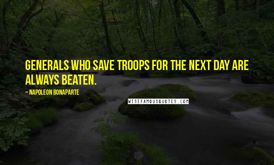 Napoleon Bonaparte Quotes: Generals who save troops for the next day are always beaten.