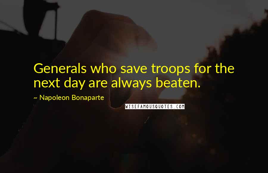 Napoleon Bonaparte Quotes: Generals who save troops for the next day are always beaten.