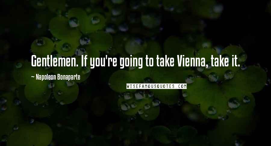 Napoleon Bonaparte Quotes: Gentlemen. If you're going to take Vienna, take it.