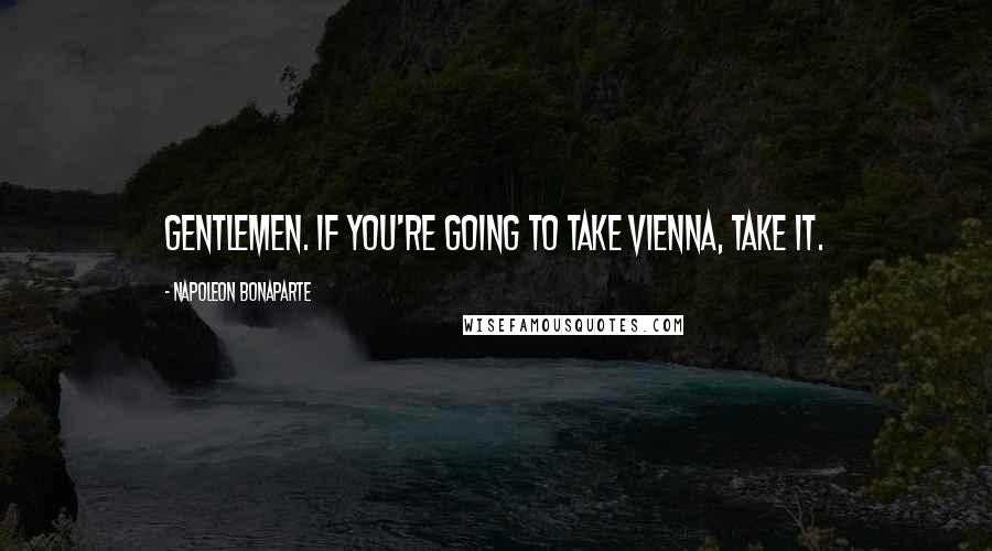 Napoleon Bonaparte Quotes: Gentlemen. If you're going to take Vienna, take it.