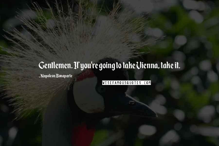 Napoleon Bonaparte Quotes: Gentlemen. If you're going to take Vienna, take it.