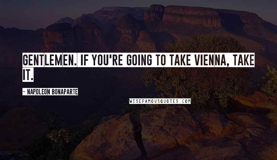 Napoleon Bonaparte Quotes: Gentlemen. If you're going to take Vienna, take it.