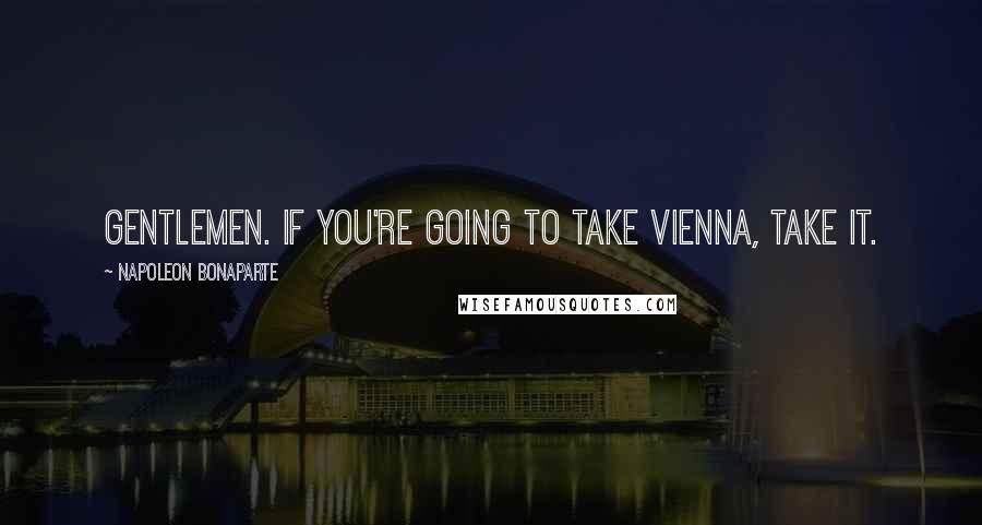 Napoleon Bonaparte Quotes: Gentlemen. If you're going to take Vienna, take it.