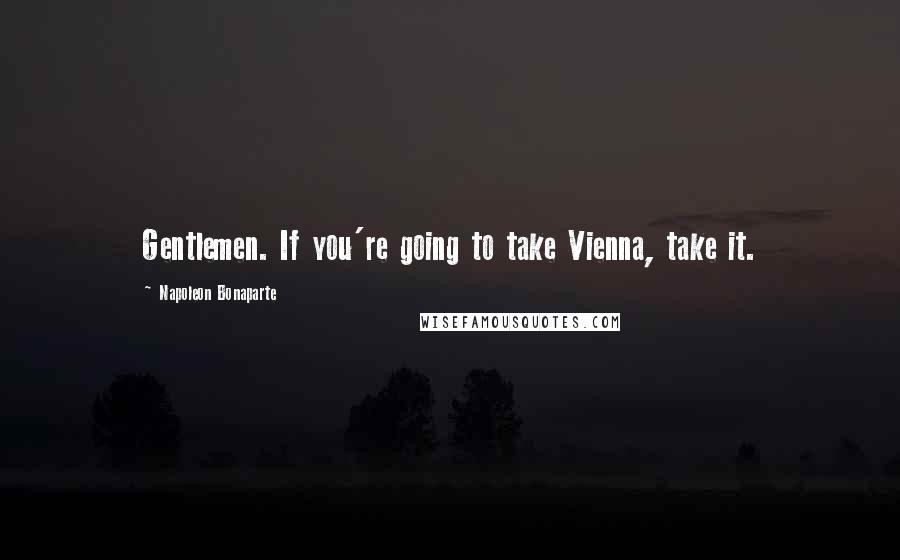 Napoleon Bonaparte Quotes: Gentlemen. If you're going to take Vienna, take it.