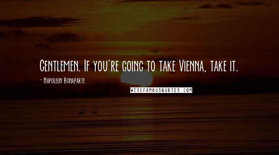 Napoleon Bonaparte Quotes: Gentlemen. If you're going to take Vienna, take it.