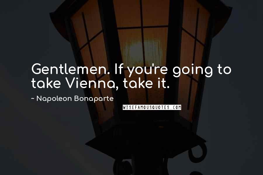 Napoleon Bonaparte Quotes: Gentlemen. If you're going to take Vienna, take it.