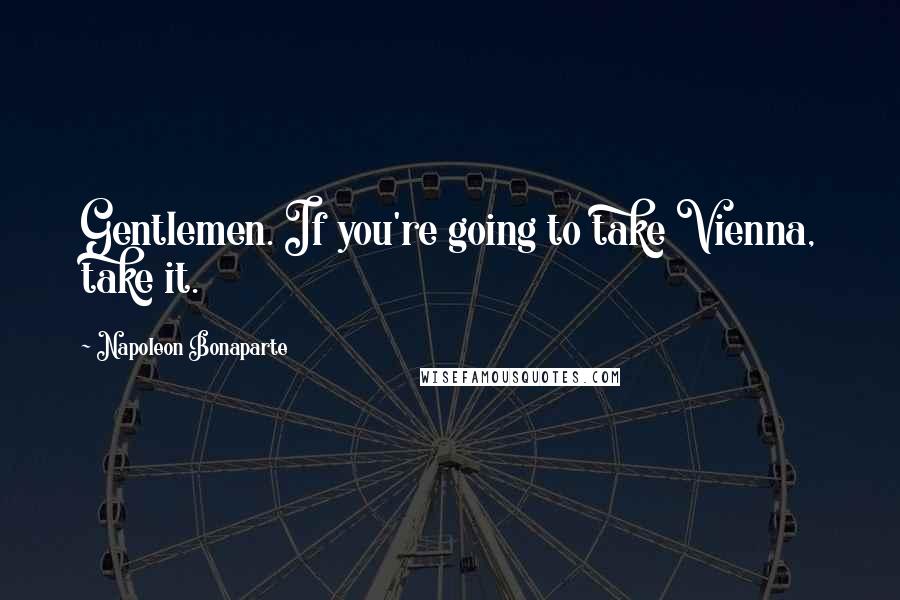 Napoleon Bonaparte Quotes: Gentlemen. If you're going to take Vienna, take it.