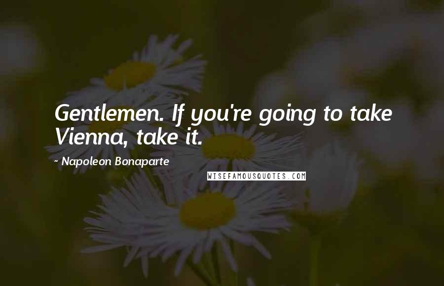 Napoleon Bonaparte Quotes: Gentlemen. If you're going to take Vienna, take it.