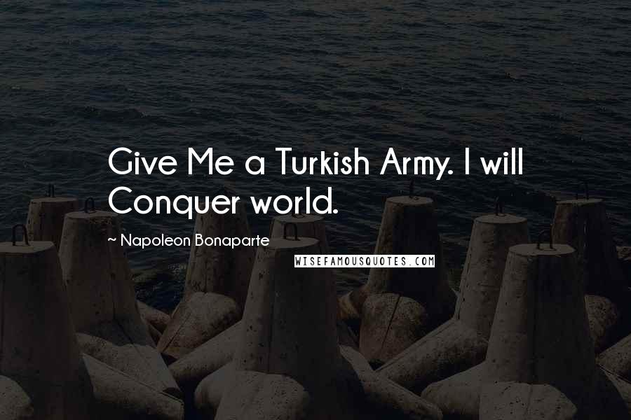 Napoleon Bonaparte Quotes: Give Me a Turkish Army. I will Conquer world.