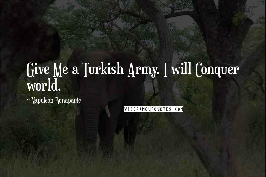 Napoleon Bonaparte Quotes: Give Me a Turkish Army. I will Conquer world.