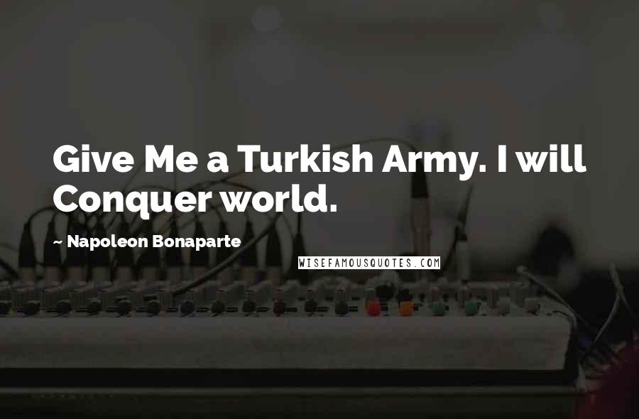 Napoleon Bonaparte Quotes: Give Me a Turkish Army. I will Conquer world.