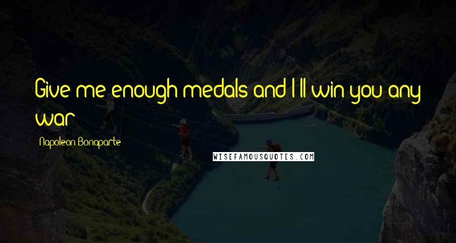 Napoleon Bonaparte Quotes: Give me enough medals and I'll win you any war