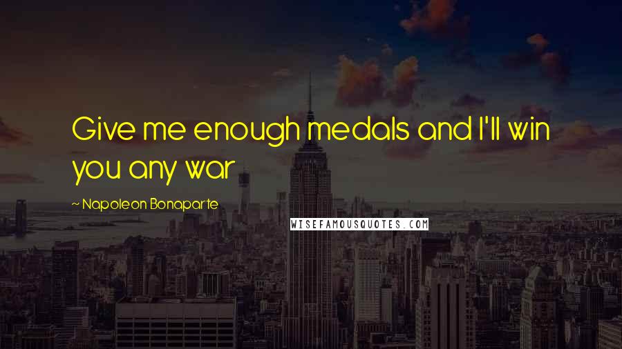 Napoleon Bonaparte Quotes: Give me enough medals and I'll win you any war