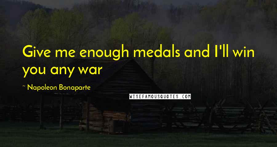 Napoleon Bonaparte Quotes: Give me enough medals and I'll win you any war