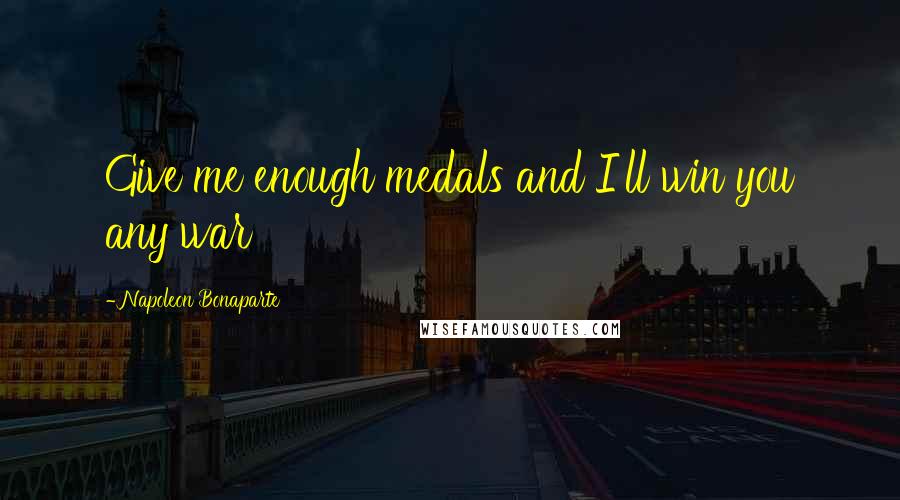 Napoleon Bonaparte Quotes: Give me enough medals and I'll win you any war