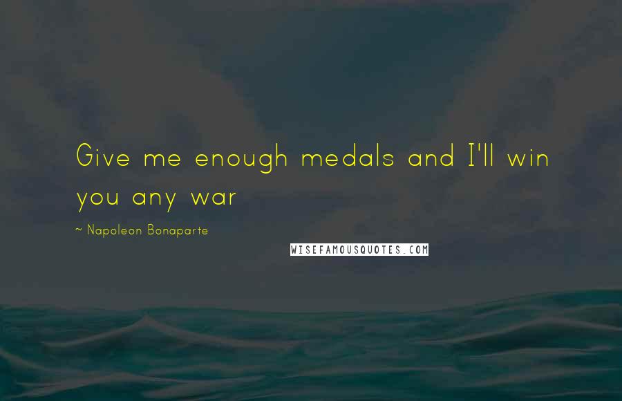 Napoleon Bonaparte Quotes: Give me enough medals and I'll win you any war