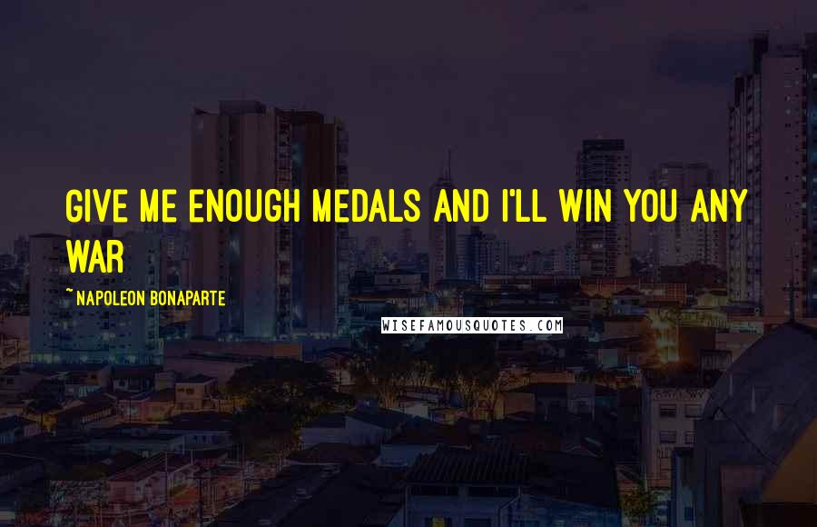 Napoleon Bonaparte Quotes: Give me enough medals and I'll win you any war