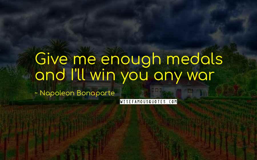 Napoleon Bonaparte Quotes: Give me enough medals and I'll win you any war