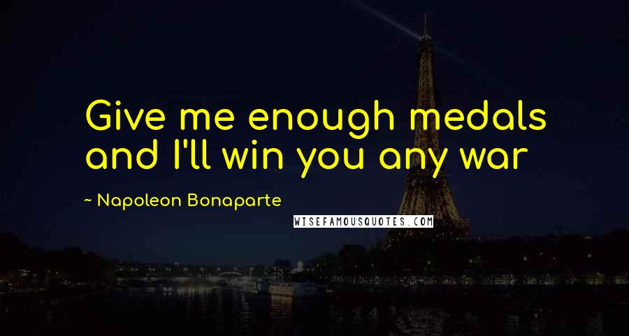 Napoleon Bonaparte Quotes: Give me enough medals and I'll win you any war