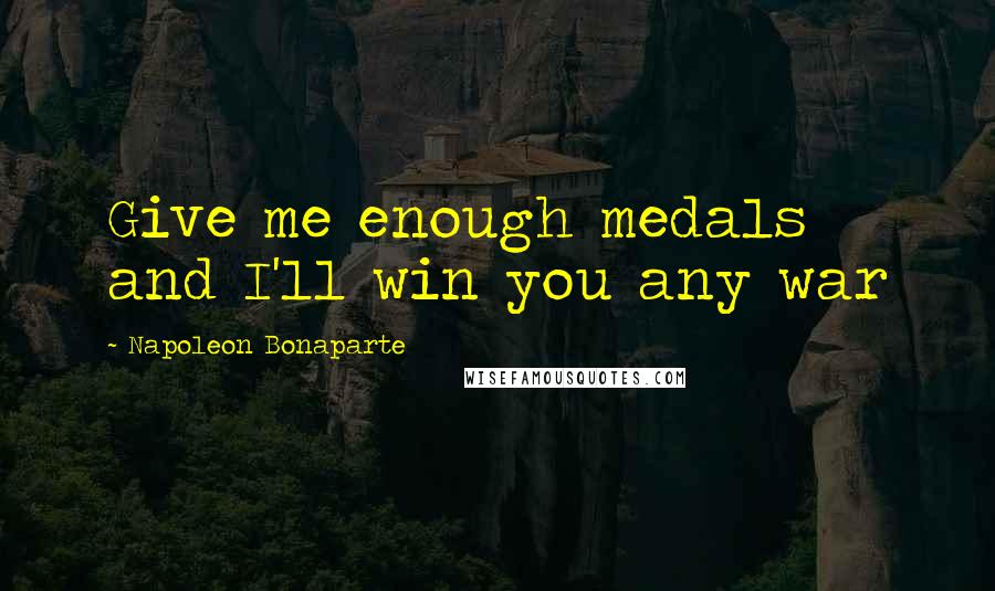 Napoleon Bonaparte Quotes: Give me enough medals and I'll win you any war