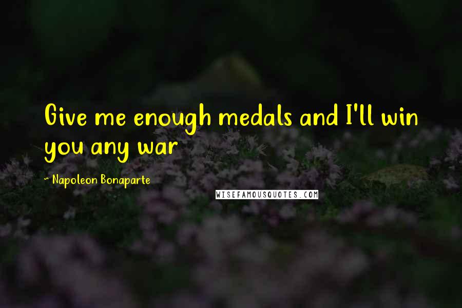 Napoleon Bonaparte Quotes: Give me enough medals and I'll win you any war