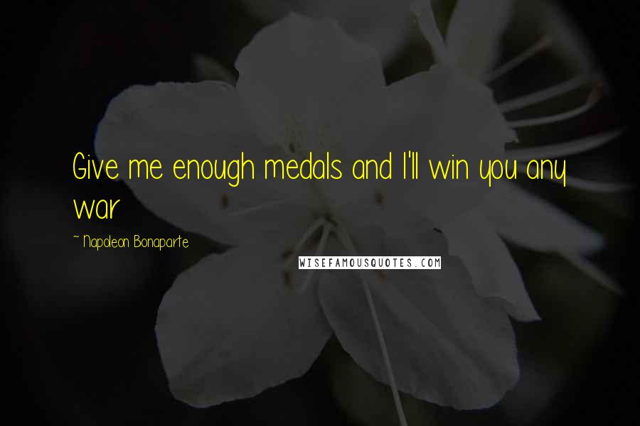 Napoleon Bonaparte Quotes: Give me enough medals and I'll win you any war