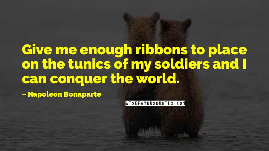 Napoleon Bonaparte Quotes: Give me enough ribbons to place on the tunics of my soldiers and I can conquer the world.