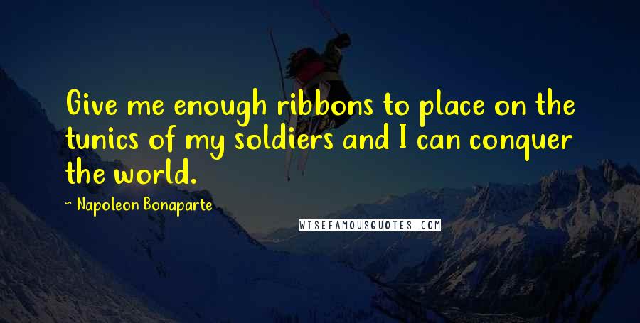 Napoleon Bonaparte Quotes: Give me enough ribbons to place on the tunics of my soldiers and I can conquer the world.