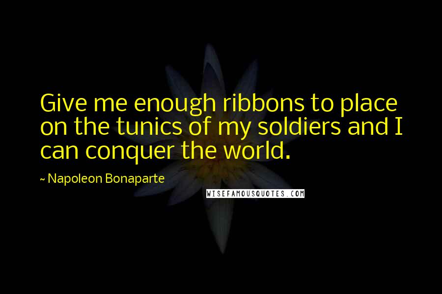 Napoleon Bonaparte Quotes: Give me enough ribbons to place on the tunics of my soldiers and I can conquer the world.