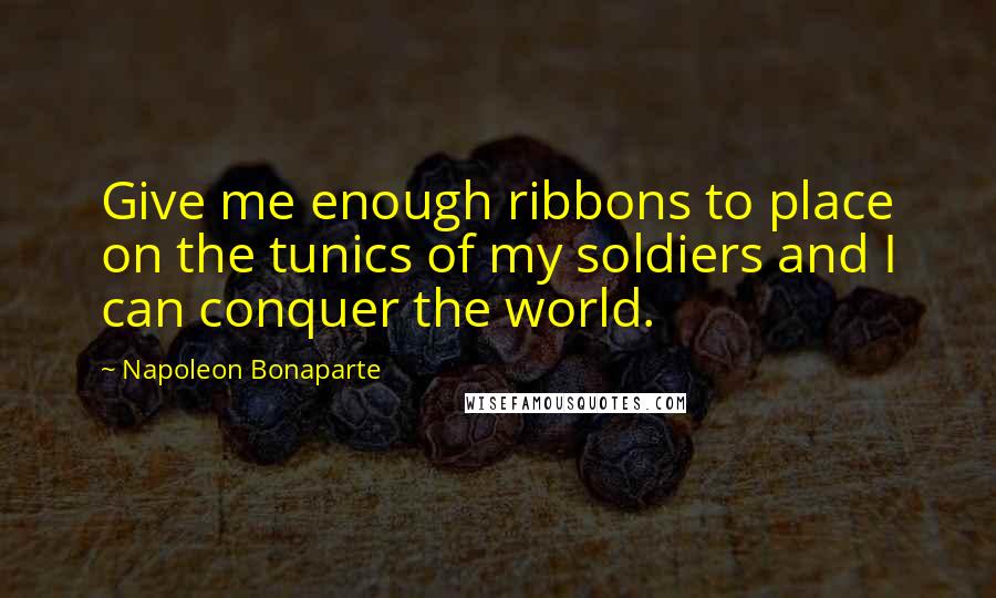 Napoleon Bonaparte Quotes: Give me enough ribbons to place on the tunics of my soldiers and I can conquer the world.