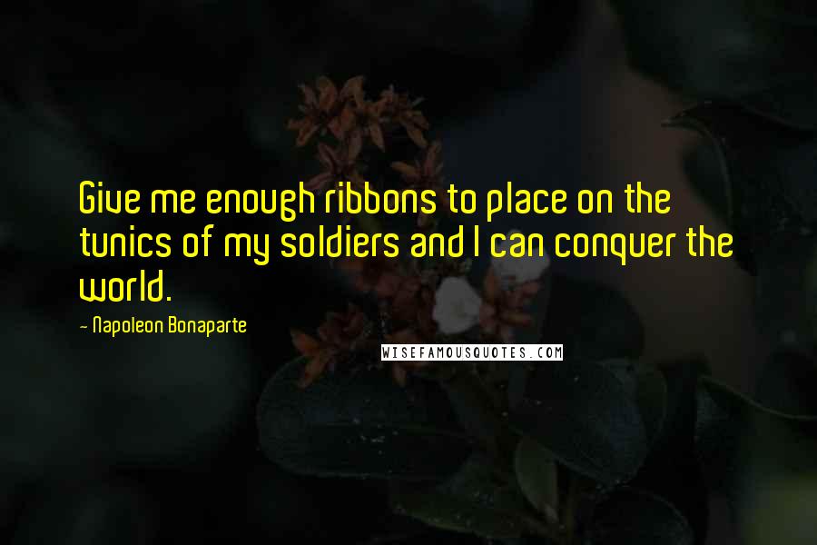 Napoleon Bonaparte Quotes: Give me enough ribbons to place on the tunics of my soldiers and I can conquer the world.