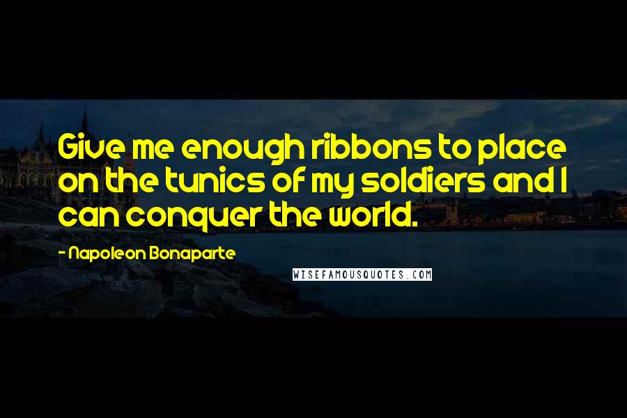 Napoleon Bonaparte Quotes: Give me enough ribbons to place on the tunics of my soldiers and I can conquer the world.