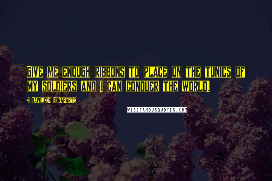 Napoleon Bonaparte Quotes: Give me enough ribbons to place on the tunics of my soldiers and I can conquer the world.