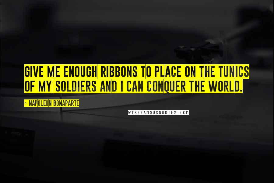 Napoleon Bonaparte Quotes: Give me enough ribbons to place on the tunics of my soldiers and I can conquer the world.