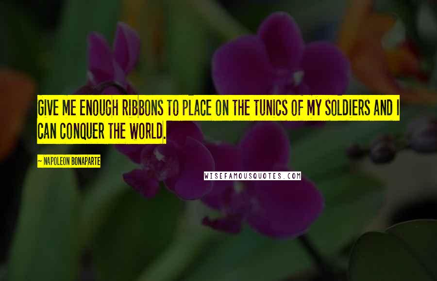 Napoleon Bonaparte Quotes: Give me enough ribbons to place on the tunics of my soldiers and I can conquer the world.