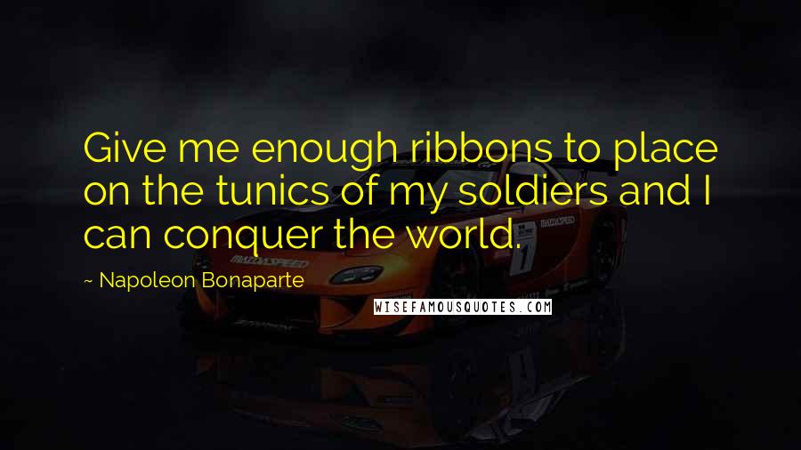 Napoleon Bonaparte Quotes: Give me enough ribbons to place on the tunics of my soldiers and I can conquer the world.