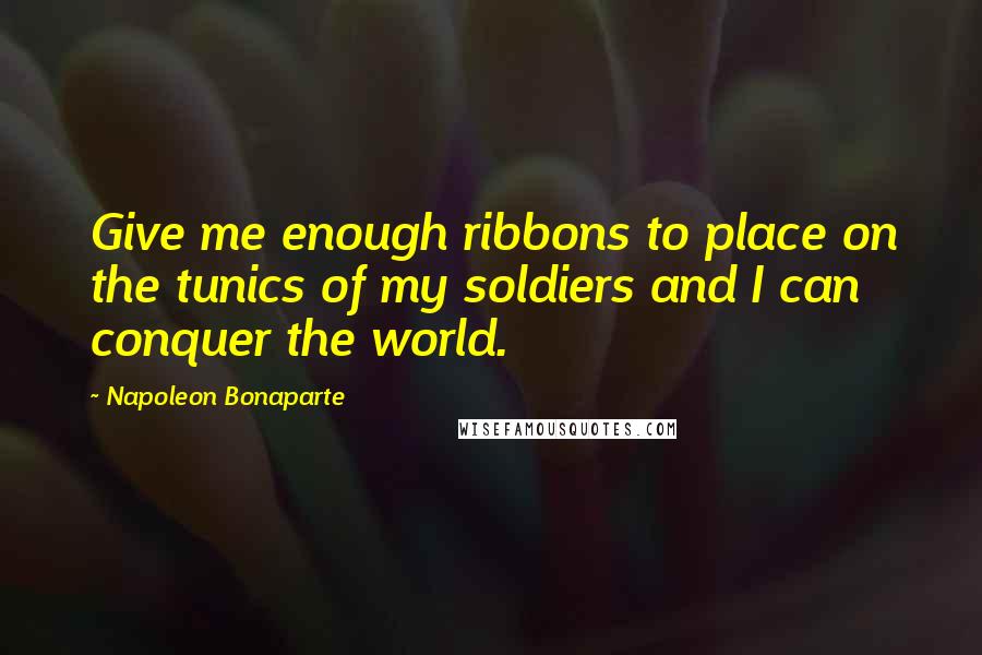 Napoleon Bonaparte Quotes: Give me enough ribbons to place on the tunics of my soldiers and I can conquer the world.