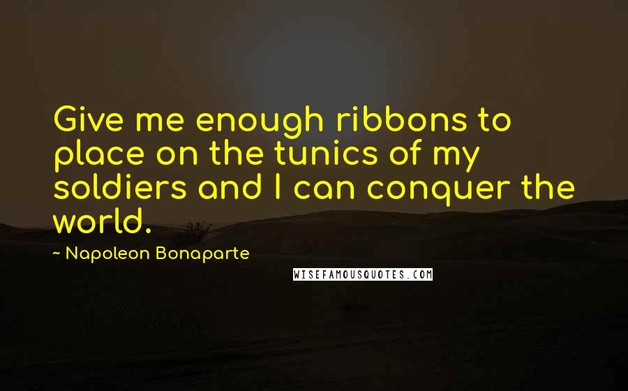 Napoleon Bonaparte Quotes: Give me enough ribbons to place on the tunics of my soldiers and I can conquer the world.