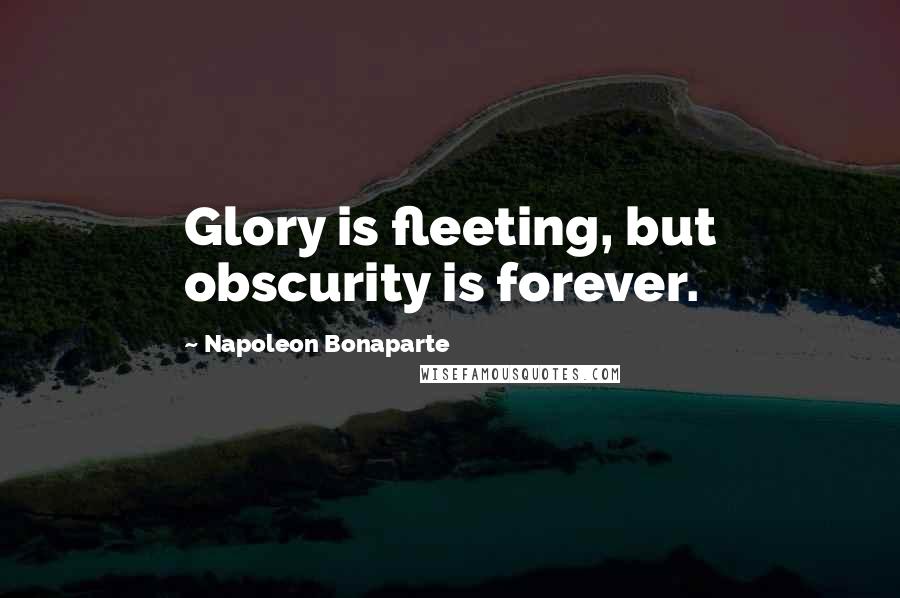 Napoleon Bonaparte Quotes: Glory is fleeting, but obscurity is forever.