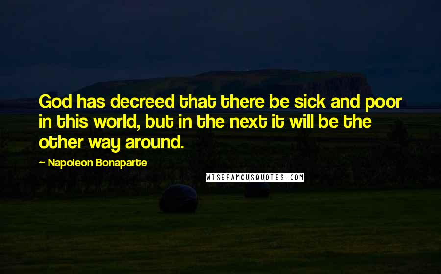 Napoleon Bonaparte Quotes: God has decreed that there be sick and poor in this world, but in the next it will be the other way around.