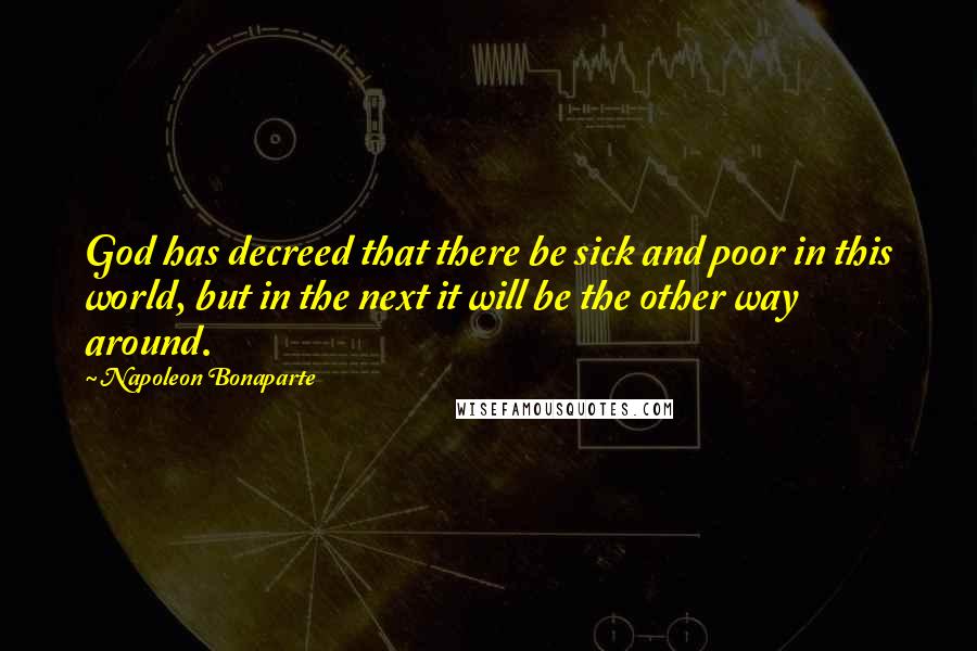 Napoleon Bonaparte Quotes: God has decreed that there be sick and poor in this world, but in the next it will be the other way around.