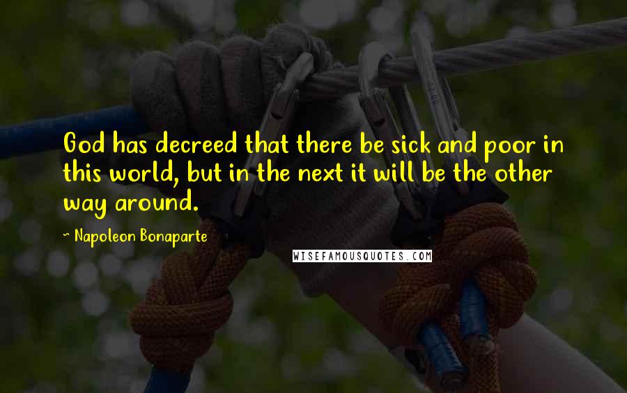 Napoleon Bonaparte Quotes: God has decreed that there be sick and poor in this world, but in the next it will be the other way around.