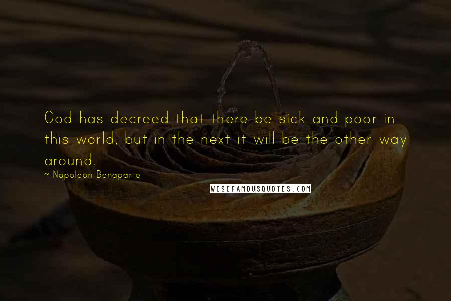 Napoleon Bonaparte Quotes: God has decreed that there be sick and poor in this world, but in the next it will be the other way around.