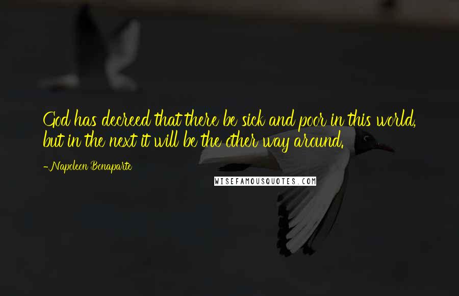 Napoleon Bonaparte Quotes: God has decreed that there be sick and poor in this world, but in the next it will be the other way around.