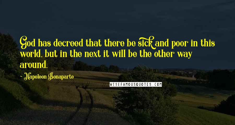 Napoleon Bonaparte Quotes: God has decreed that there be sick and poor in this world, but in the next it will be the other way around.