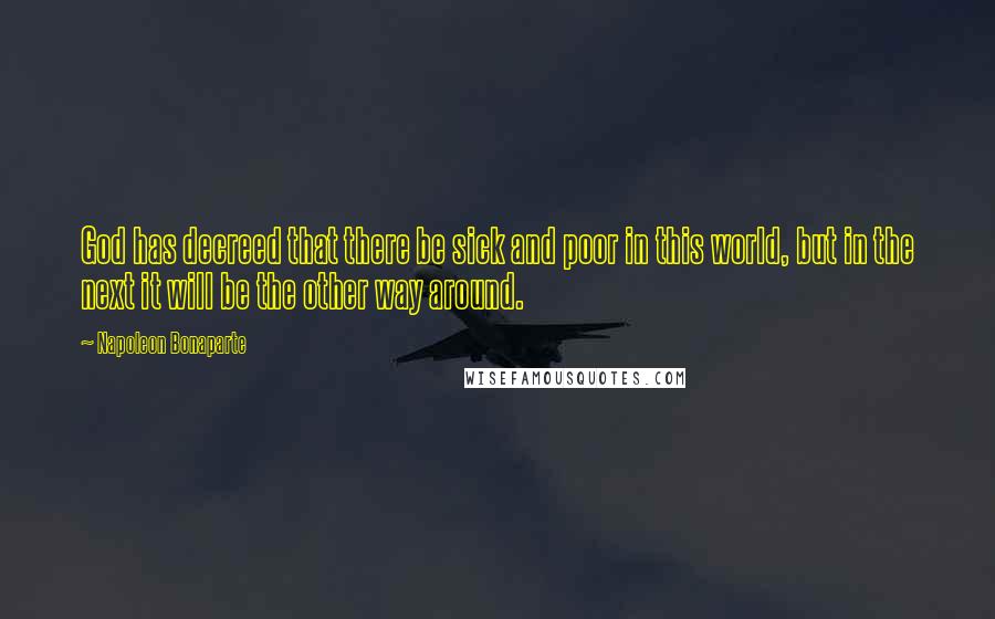Napoleon Bonaparte Quotes: God has decreed that there be sick and poor in this world, but in the next it will be the other way around.