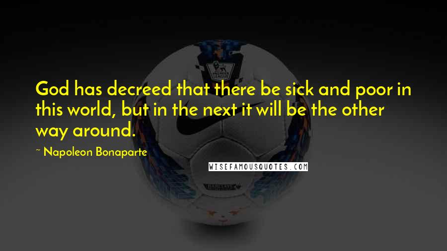 Napoleon Bonaparte Quotes: God has decreed that there be sick and poor in this world, but in the next it will be the other way around.