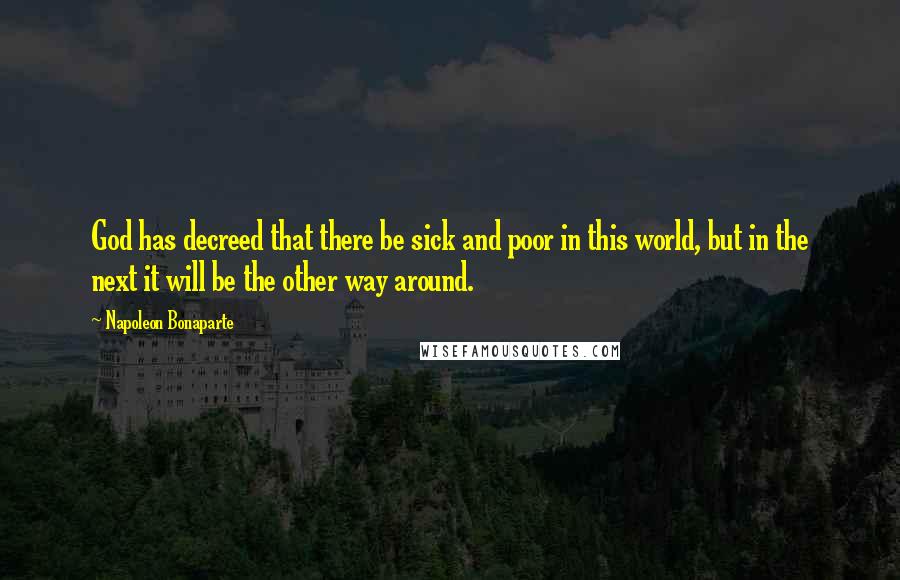 Napoleon Bonaparte Quotes: God has decreed that there be sick and poor in this world, but in the next it will be the other way around.