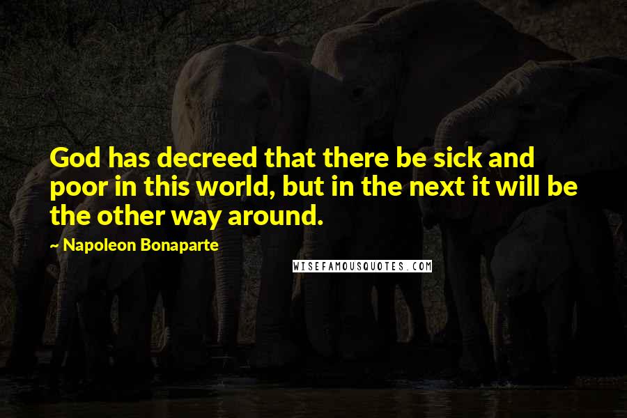 Napoleon Bonaparte Quotes: God has decreed that there be sick and poor in this world, but in the next it will be the other way around.